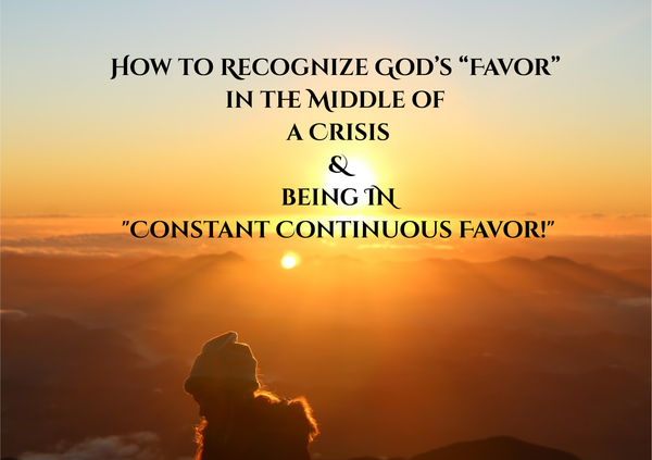 Living in YOUR NOW Crisis. How to Recognize God’s “Favor!”